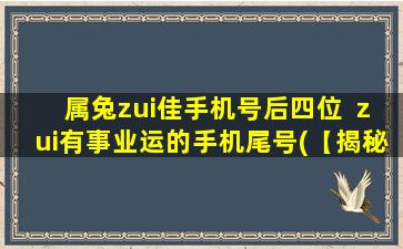 属兔zui佳手机号后四位  zui有事业运的手机尾号(【揭秘】属兔zui佳手机号后四位！事业运zui旺手机尾号大揭秘！)